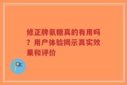 修正牌氨糖真的有用吗？用户体验揭示真实效果和评价
