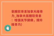 氨糖软骨素加拿大维骨力_加拿大氨糖软骨素：增强关节健康，提升维骨力)