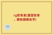 rg软骨素(重塑软骨，拥有健康关节)
