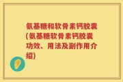 氨基糖和软骨素钙胶囊(氨基糖软骨素钙胶囊功效、用法及副作用介绍)