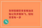 告别氨糖软骨素精油足贴让你步履如飞，轻松享受每一步