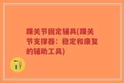 踝关节固定辅具(踝关节支撑器：稳定和康复的辅助工具)