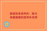胺堂软骨素钙片：助力骨骼健康的营养补充剂