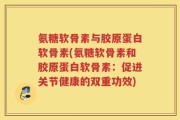 氨糖软骨素与胶原蛋白软骨素(氨糖软骨素和胶原蛋白软骨素：促进关节健康的双重功效)