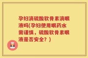 孕妇滴硫酸软骨素滴眼液吗(孕妇使用眼药水需谨慎，硫酸软骨素眼液是否安全？)