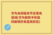 华为关闭指关节还是有蓝线(华为新款手机指纹解锁仍有蓝线存在)