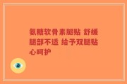 氨糖软骨素腿贴 舒缓腿部不适 给予双腿贴心呵护