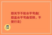 膝关节不能水平弯曲(膝盖水平弯曲受限，不便行走)