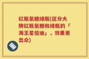 红瓶氨糖绿瓶(区分大牌红瓶氨糖和绿瓶的「海王星倍迪」，效果更出众)