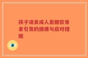 孩子误食成人氨糖软骨素引发的健康与应对措施