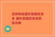怎样购买国外氨糖软骨素 国外氨糖软骨素购买攻略