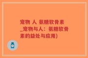 宠物 人 氨糖软骨素_宠物与人：氨糖软骨素的益处与应用)