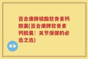 百合康牌硫酸软骨素钙胶囊(百合康牌软骨素钙胶囊：关节保健的必选之选)