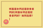 柯基是补钙还是软骨素钙好(柯基补钙还是软骨素钙好？如何选择？)