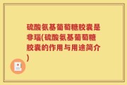 硫酸氨基葡萄糖胶囊是非瑙(硫酸氨基葡萄糖胶囊的作用与用途简介)
