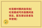 吃氨糖对腰间盘突出(吃氨糖或可改善腰间盘突出，医生建议患者及早使用)