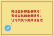 天灿森林印象氨糖片(天灿森林印象氨糖片：让你的关节更灵活舒适)