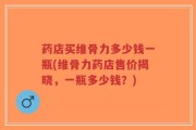 药店买维骨力多少钱一瓶(维骨力药店售价揭晓，一瓶多少钱？)