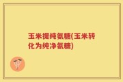 玉米提纯氨糖(玉米转化为纯净氨糖)