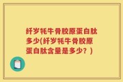 纤岁牦牛骨胶原蛋白肽多少(纤岁牦牛骨胶原蛋白肽含量是多少？)