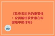 《软骨素对狗的重要性：全面解析软骨素在狗健康中的作用》