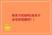 维骨力犯困吗(维骨力会导致嗜睡吗？)