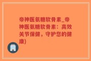 帝神医氨糖软骨素_帝神医氨糖软骨素：高效关节保健，守护您的健康)