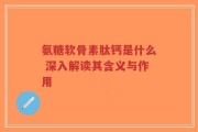 氨糖软骨素肽钙是什么 深入解读其含义与作用
