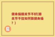 健身操膝关节不好(膝关节不佳如何做健身操？)