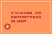 关节舒适无烦恼，扬中氨糖骨胶原软骨素片帮你行动自如”