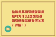 盐酸氨基葡萄糖就是氨糖吗为什么(盐酸氨基葡萄糖和氨糖有何关系？详解！)