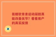 氨糖软骨素运动凝胶真能改善关节？看看用户的真实反馈