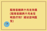 服用氨糖两个月无效果(服用氨糖两个月未见明显疗效？建议咨询医生)