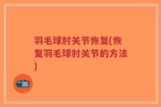 羽毛球肘关节恢复(恢复羽毛球肘关节的方法)