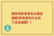 我吃的软骨素怎么腿还抽筋(软骨素为什么吃了还会抽筋？)