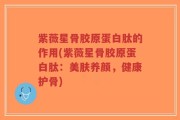 紫薇星骨胶原蛋白肽的作用(紫薇星骨胶原蛋白肽：美肤养颜，健康护骨)