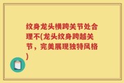 纹身龙头横跨关节处合理不(龙头纹身跨越关节，完美展现独特风格)