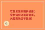 软骨素宠物猫狗通用(宠物猫狗通用软骨素，关爱宠物关节健康)