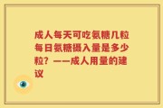 成人每天可吃氨糖几粒每日氨糖摄入量是多少粒？——成人用量的建议