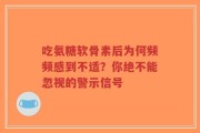 吃氨糖软骨素后为何频频感到不适？你绝不能忽视的警示信号