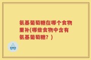 氨基葡萄糖在哪个食物里补(哪些食物中含有氨基葡萄糖？)