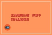 正品氨糖价格：你想不到的盒装费用