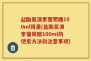 盐酸氨溴索葡萄糖100ml用量(盐酸氨溴索葡萄糖100ml的使用方法和注意事项)