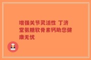 增强关节灵活性 丁济堂氨糖软骨素钙助您健康无忧