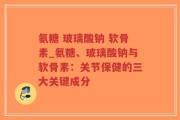 氨糖 玻璃酸钠 软骨素_氨糖、玻璃酸钠与软骨素：关节保健的三大关键成分