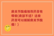 肩关节酸痛推荐药膏有哪些(肩部不适？这些药膏可以缓解肩关节酸痛！)