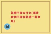 氨糖不能吃什么(哪些食物不能和氨糖一起食用)