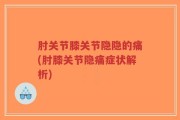 肘关节膝关节隐隐的痛(肘膝关节隐痛症状解析)