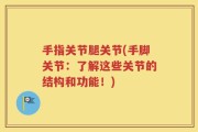 手指关节腿关节(手脚关节：了解这些关节的结构和功能！)