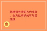 氨糖营养液的九大成分，全方位呵护关节与灵活性